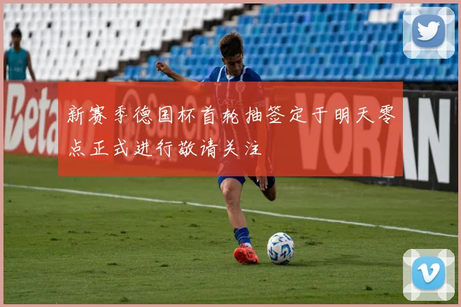 新赛季德国杯首轮抽签定于明天零点正式进行敬请关注