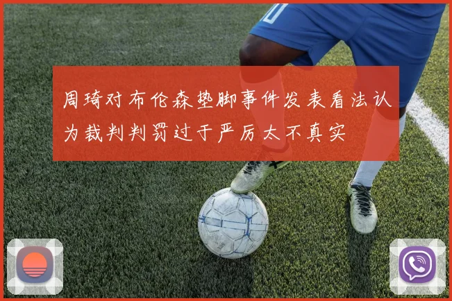 周琦对布伦森垫脚事件发表看法认为裁判判罚过于严厉太不真实