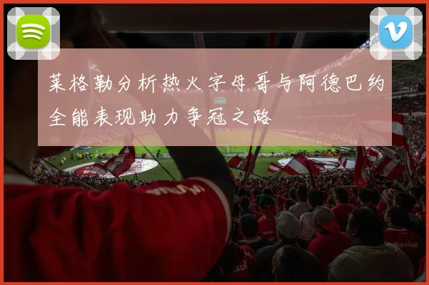 莱格勒分析热火字母哥与阿德巴约全能表现助力争冠之路