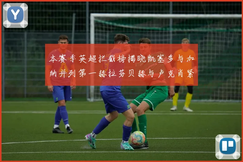 本赛季英超拦截榜揭晓凯塞多与加纳并列第一赫拉芬贝赫与卢克肖紧随其后