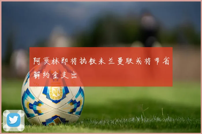 阿莫林即将执教米兰曼联或将节省解约金支出