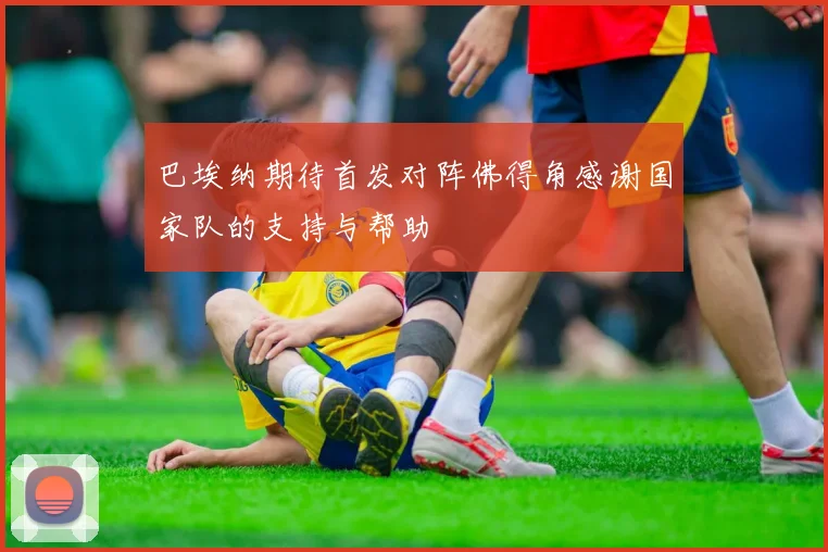巴埃纳期待首发对阵佛得角感谢国家队的支持与帮助
