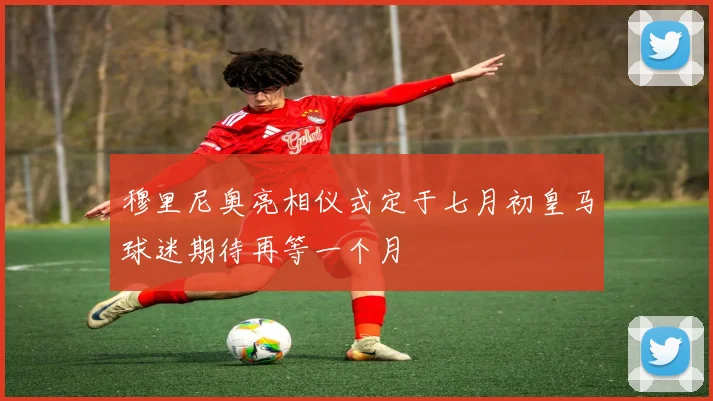 穆里尼奥亮相仪式定于七月初皇马球迷期待再等一个月