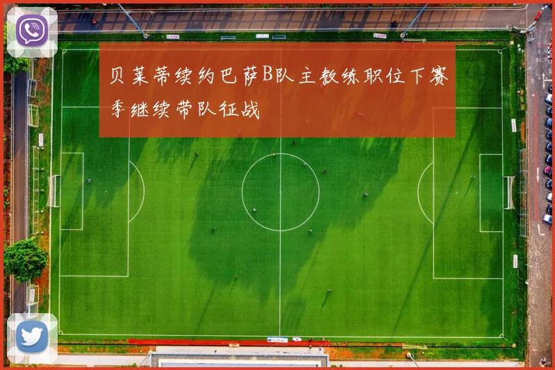 贝莱蒂续约巴萨B队主教练职位下赛季继续带队征战