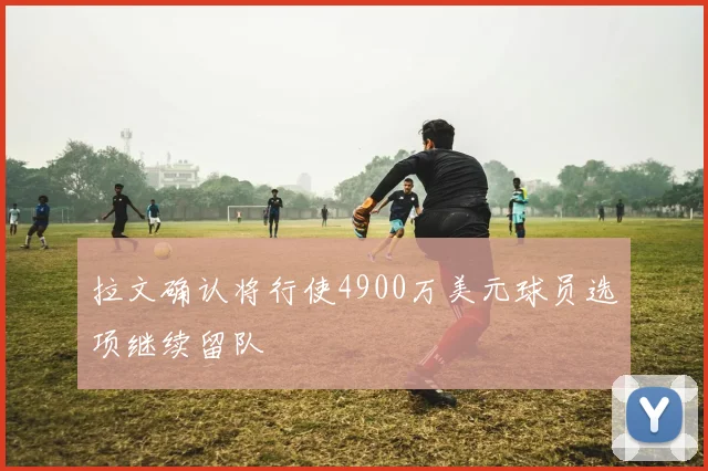 拉文确认将行使4900万美元球员选项继续留队