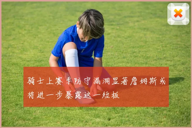 骑士上赛季防守漏洞显著詹姆斯或将进一步暴露这一短板