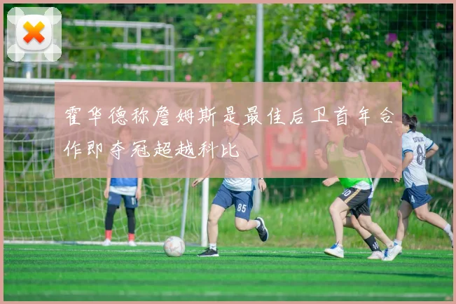 霍华德称詹姆斯是最佳后卫首年合作即夺冠超越科比