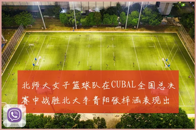 北师大女子篮球队在CUBAL全国总决赛中战胜北大李青阳张梓涵表现出色助力胜利