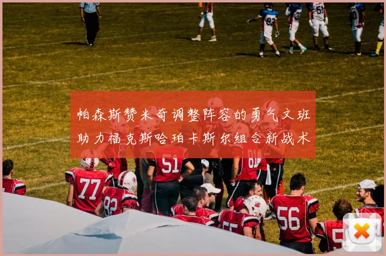 帕森斯赞米奇调整阵容的勇气文班助力福克斯哈珀卡斯尔组合新战术
