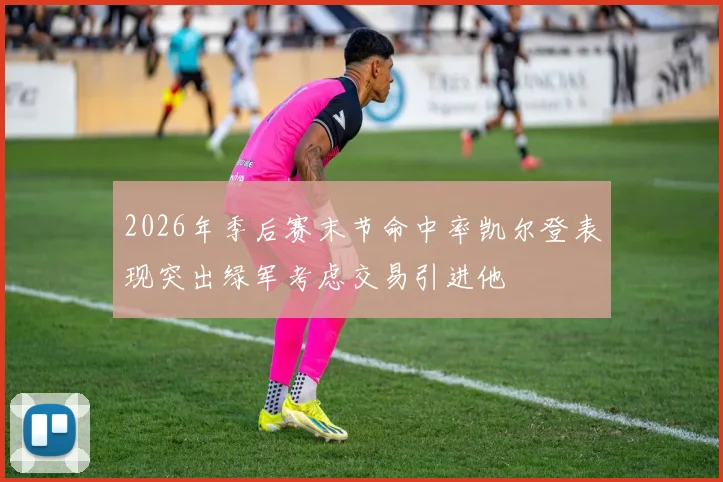 2026年季后赛末节命中率凯尔登表现突出绿军考虑交易引进他